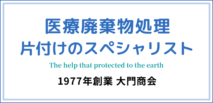 医療廃棄物処理・片付けのスペシャリスト 1977年創業 大門商会